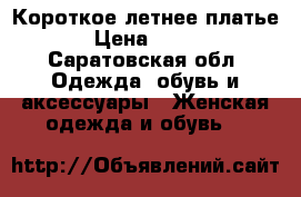 Короткое летнее платье › Цена ­ 800 - Саратовская обл. Одежда, обувь и аксессуары » Женская одежда и обувь   